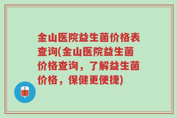 金山医院益生菌价格表查询(金山医院益生菌价格查询,了解益生菌价格,保健更便捷)-第1张图片-超越 金山医院益生菌价格表查询(金山医院益生菌价格查询,了解益生菌价格,保健更便捷)-第1张图片-超越