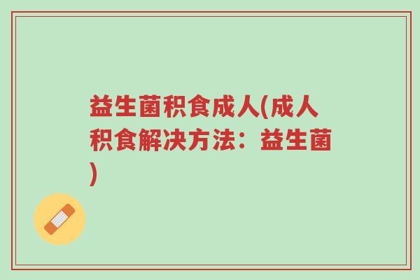 益生菌积食成人(成人积食解决方法:益生菌)-第1张图片-超越 益生菌积食成人(成人积食解决方法:益生菌)-第1张图片-超越