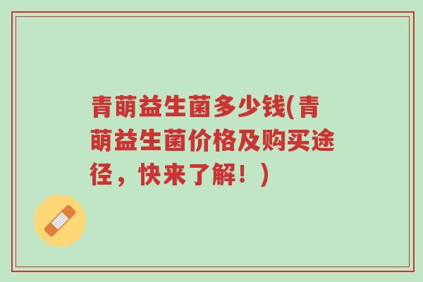 青萌益生菌多少钱(青萌益生菌价格及购买途径,快来了解!)-第1张图片-超越 青萌益生菌多少钱(青萌益生菌价格及购买途径,快来了解!)-第1张图片-超越