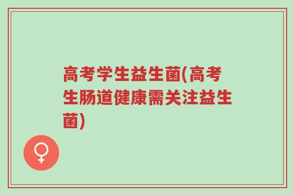 高考学生益生菌(高考生肠道健康需关注益生菌)-第1张图片-超越