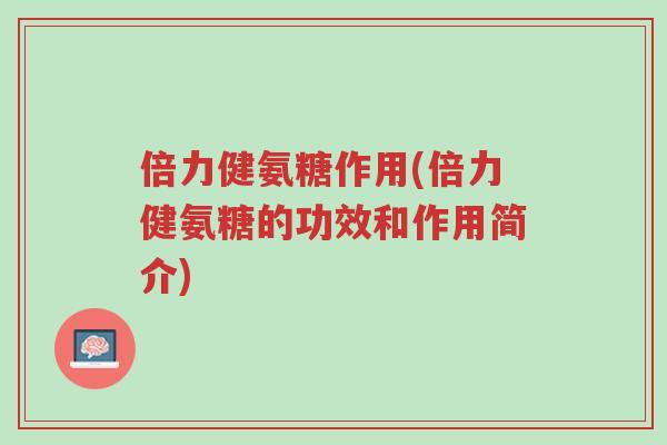 倍力健氨糖作用(倍力健氨糖的功效和作用简介)-第1张图片-超越 倍力健氨糖作用(倍力健氨糖的功效和作用简介)-第1张图片-超越