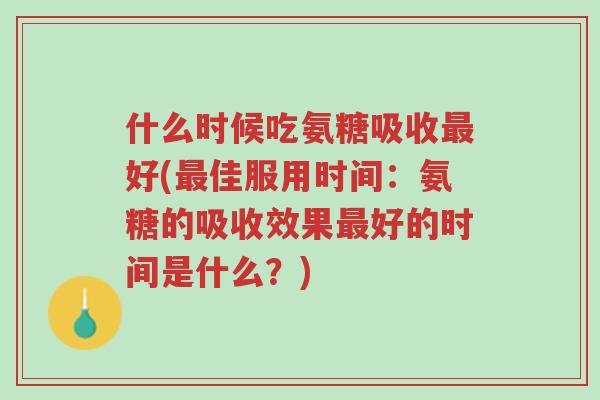 什么时候吃氨糖吸收最好(最佳服用时间：氨糖的吸收效果最好的时间是什么？)-第1张图片-超越