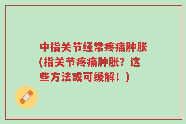 中指关节经常疼痛肿胀(指关节疼痛肿胀？这些方法或可缓解！)-第1张图片-超越
