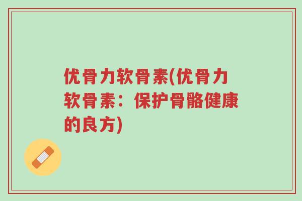 优骨力软骨素(优骨力软骨素:保护骨骼健康的良方)-第1张图片-超越 优骨力软骨素(优骨力软骨素:保护骨骼健康的良方)-第1张图片-超越