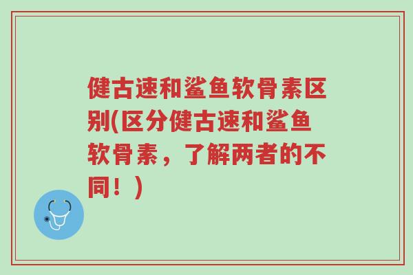 健古速和鲨鱼软骨素区别(区分健古速和鲨鱼软骨素,了解两者的不同!)-第1张图片-超越 健古速和鲨鱼软骨素区别(区分健古速和鲨鱼软骨素,了解两者的不同!)-第1张图片-超越