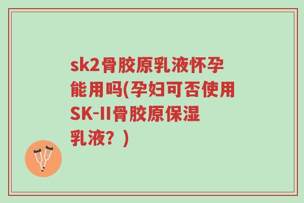 sk2骨胶原乳液怀孕能用吗(孕妇可否使用SK-II骨胶原保湿乳液?)-第1张图片-超越 sk2骨胶原乳液怀孕能用吗(孕妇可否使用SK-II骨胶原保湿乳液?)-第1张图片-超越
