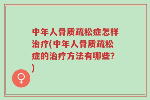 中年人骨质疏松症怎样治疗(中年人骨质疏松症的治疗方法有哪些?)-第1张图片-超越 中年人骨质疏松症怎样治疗(中年人骨质疏松症的治疗方法有哪些?)-第1张图片-超越