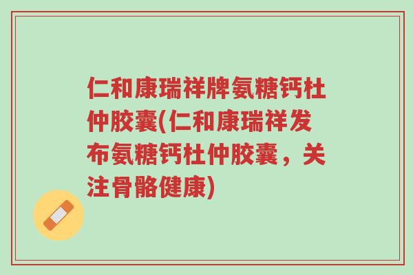 仁和康瑞祥牌氨糖钙杜仲胶囊(仁和康瑞祥发布氨糖钙杜仲胶囊,关注骨骼健康)-第1张图片-超越 仁和康瑞祥牌氨糖钙杜仲胶囊(仁和康瑞祥发布氨糖钙杜仲胶囊,关注骨骼健康)-第1张图片-超越