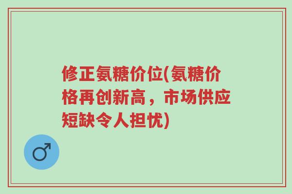 修正氨糖价位(氨糖价格再创新高,市场供应短缺令人担忧)-第1张图片-超越 修正氨糖价位(氨糖价格再创新高,市场供应短缺令人担忧)-第1张图片-超越