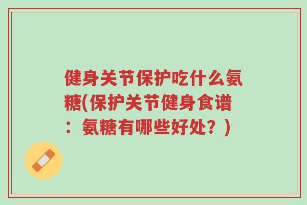 健身关节保护吃什么氨糖(保护关节健身食谱:氨糖有哪些好处?)-第1张图片-超越 健身关节保护吃什么氨糖(保护关节健身食谱:氨糖有哪些好处?)-第1张图片-超越