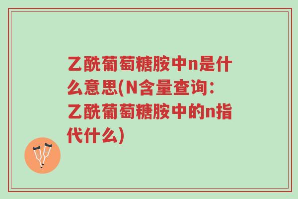 乙酰葡萄糖胺中n是什么意思(N含量查询:乙酰葡萄糖胺中的n指代什么)-第1张图片-超越 乙酰葡萄糖胺中n是什么意思(N含量查询:乙酰葡萄糖胺中的n指代什么)-第1张图片-超越