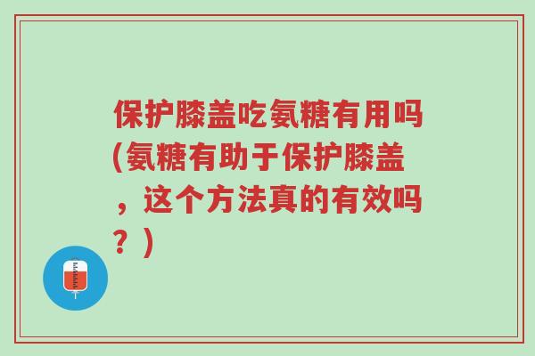 保护膝盖吃氨糖有用吗(氨糖有助于保护膝盖,这个方法真的有效吗?)-第1张图片-超越 保护膝盖吃氨糖有用吗(氨糖有助于保护膝盖,这个方法真的有效吗?)-第1张图片-超越