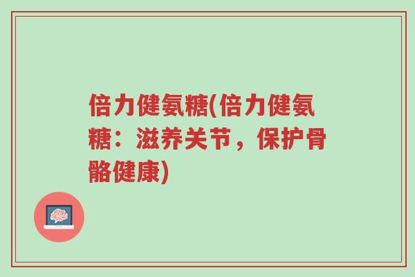 倍力健氨糖(倍力健氨糖:滋养关节,保护骨骼健康)-第1张图片-超越 倍力健氨糖(倍力健氨糖:滋养关节,保护骨骼健康)-第1张图片-超越