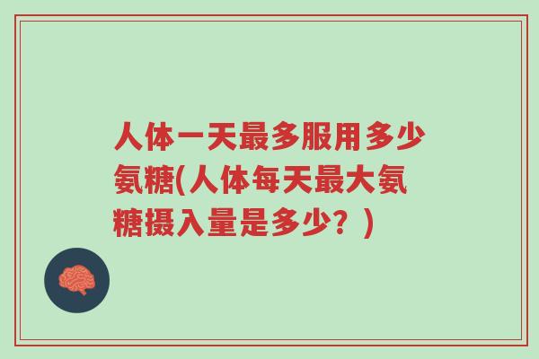 人体一天最多服用多少氨糖(人体每天最大氨糖摄入量是多少?)-第1张图片-超越 人体一天最多服用多少氨糖(人体每天最大氨糖摄入量是多少?)-第1张图片-超越