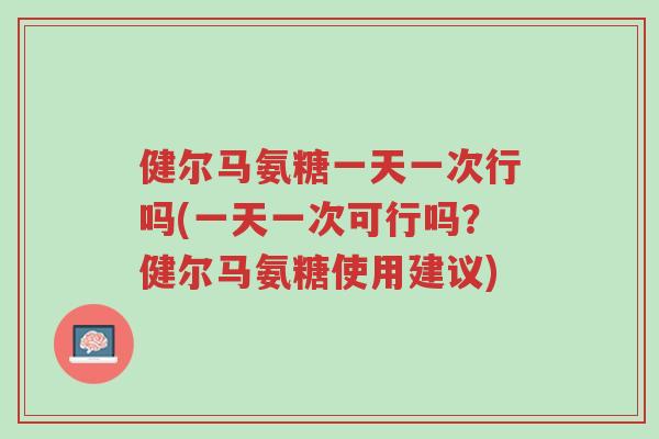 健尔马氨糖一天一次行吗(一天一次可行吗?健尔马氨糖使用建议)-第1张图片-超越 健尔马氨糖一天一次行吗(一天一次可行吗?健尔马氨糖使用建议)-第1张图片-超越
