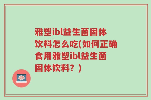 雅塑ibl益生菌固体饮料怎么吃(如何正确食用雅塑ibl益生菌固体饮料?)-第1张图片-超越 雅塑ibl益生菌固体饮料怎么吃(如何正确食用雅塑ibl益生菌固体饮料?)-第1张图片-超越