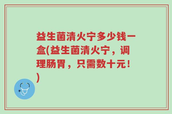 益生菌清火宁多少钱一盒(益生菌清火宁,调理肠胃,只需数十元!)-第1张图片-超越 益生菌清火宁多少钱一盒(益生菌清火宁,调理肠胃,只需数十元!)-第1张图片-超越