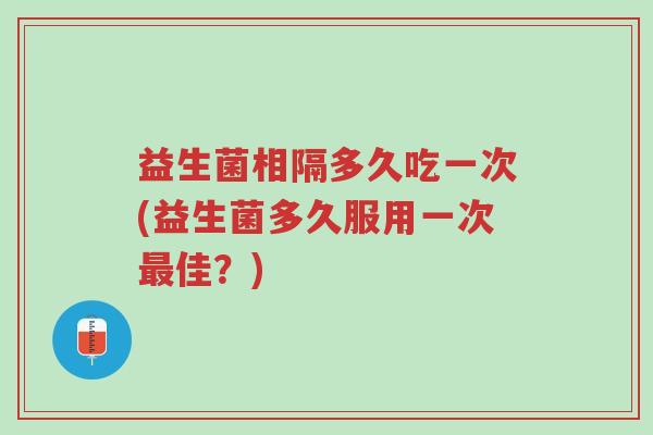 益生菌相隔多久吃一次(益生菌多久服用一次最佳?)-第1张图片-超越 益生菌相隔多久吃一次(益生菌多久服用一次最佳?)-第1张图片-超越