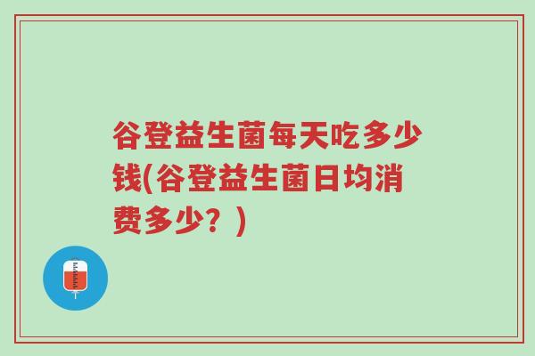 谷登益生菌每天吃多少钱(谷登益生菌日均消费多少?)-第1张图片-超越 谷登益生菌每天吃多少钱(谷登益生菌日均消费多少?)-第1张图片-超越