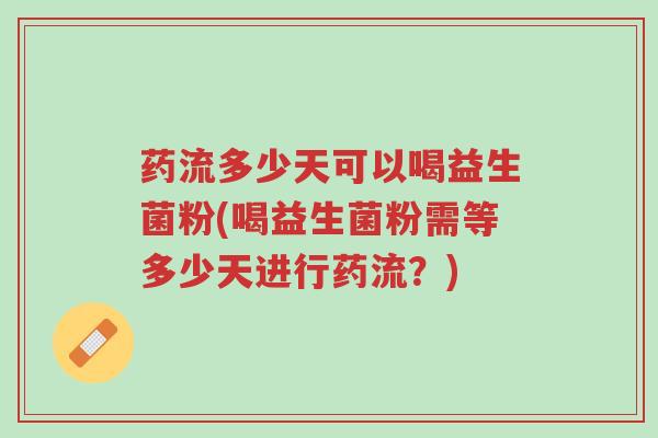 药流多少天可以喝益生菌粉(喝益生菌粉需等多少天进行药流？)-第1张图片-超越
