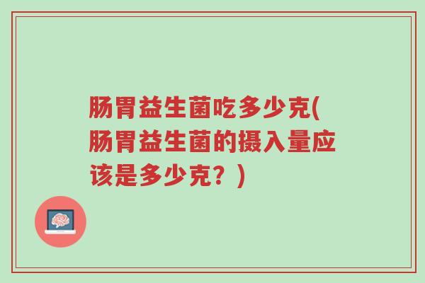 肠胃益生菌吃多少克(肠胃益生菌的摄入量应该是多少克？)-第1张图片-超越