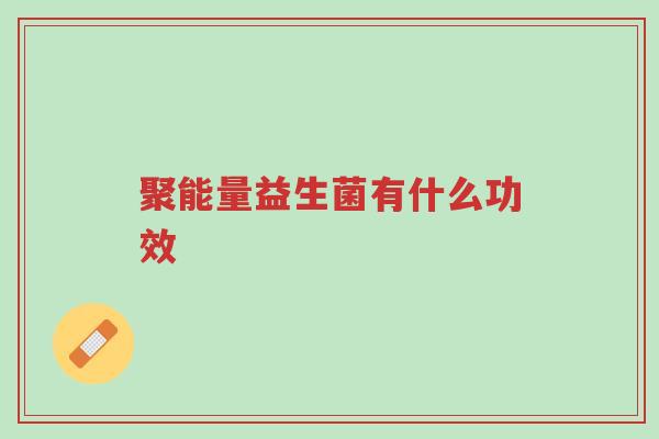 聚能量益生菌有什么功效-第1张图片-超越 聚能量益生菌有什么功效-第1张图片-超越