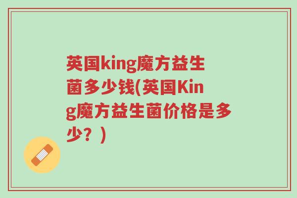 英国king魔方益生菌多少钱(英国King魔方益生菌价格是多少?)-第1张图片-超越 英国king魔方益生菌多少钱(英国King魔方益生菌价格是多少?)-第1张图片-超越