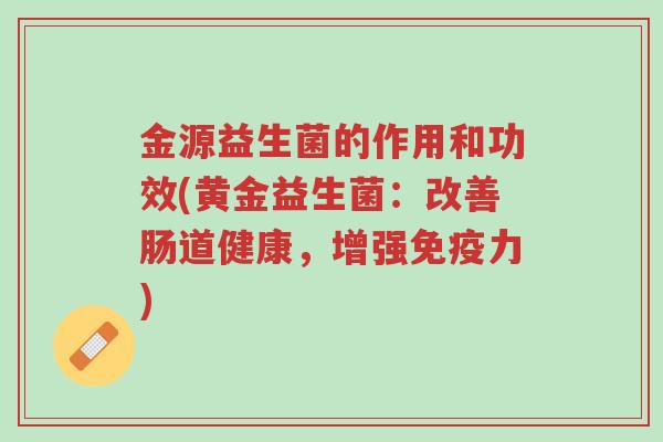 金源益生菌的作用和功效(黄金益生菌:改善肠道健康,增强免疫力)-第1张图片-超越 金源益生菌的作用和功效(黄金益生菌:改善肠道健康,增强免疫力)-第1张图片-超越