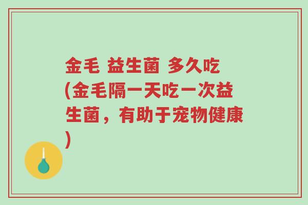 金毛 益生菌 多久吃(金毛隔一天吃一次益生菌,有助于宠物健康)-第1张图片-超越 金毛 益生菌 多久吃(金毛隔一天吃一次益生菌,有助于宠物健康)-第1张图片-超越