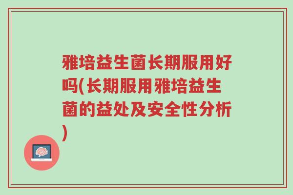 雅培益生菌长期服用好吗(长期服用雅培益生菌的益处及安全性分析)-第1张图片-超越 雅培益生菌长期服用好吗(长期服用雅培益生菌的益处及安全性分析)-第1张图片-超越