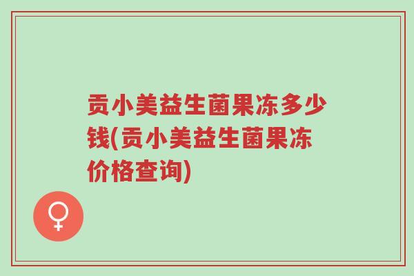 贡小美益生菌果冻多少钱(贡小美益生菌果冻价格查询)-第1张图片-超越 贡小美益生菌果冻多少钱(贡小美益生菌果冻价格查询)-第1张图片-超越