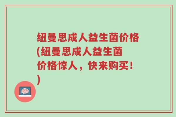 纽曼思成人益生菌价格(纽曼思成人益生菌 价格惊人,快来购买!)-第1张图片-超越 纽曼思成人益生菌价格(纽曼思成人益生菌 价格惊人,快来购买!)-第1张图片-超越