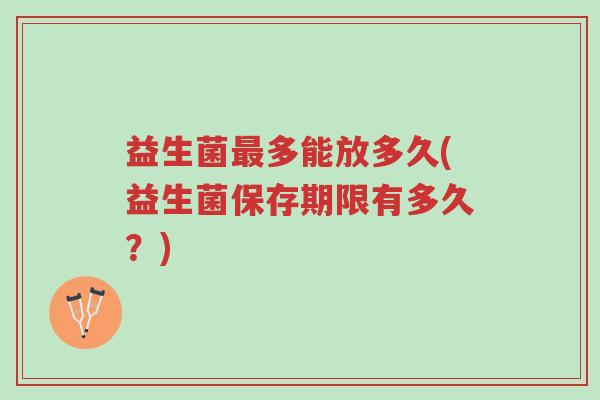 益生菌最多能放多久(益生菌保存期限有多久?)-第1张图片-超越 益生菌最多能放多久(益生菌保存期限有多久?)-第1张图片-超越