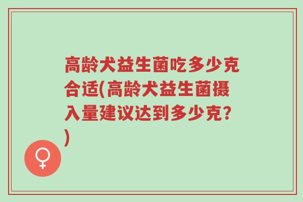 高龄犬益生菌吃多少克合适(高龄犬益生菌摄入量建议达到多少克?)-第1张图片-超越 高龄犬益生菌吃多少克合适(高龄犬益生菌摄入量建议达到多少克?)-第1张图片-超越