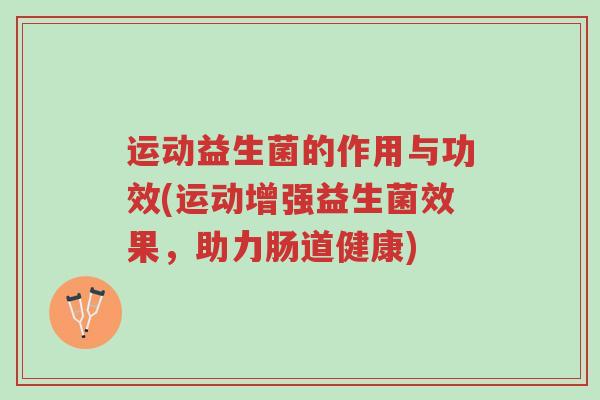 运动益生菌的作用与功效(运动增强益生菌效果,助力肠道健康)-第1张图片-超越 运动益生菌的作用与功效(运动增强益生菌效果,助力肠道健康)-第1张图片-超越