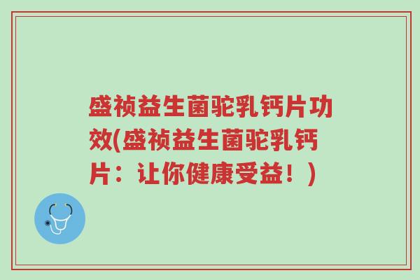 盛祯益生菌驼乳钙片功效(盛祯益生菌驼乳钙片:让你健康受益!)-第1张图片-超越 盛祯益生菌驼乳钙片功效(盛祯益生菌驼乳钙片:让你健康受益!)-第1张图片-超越