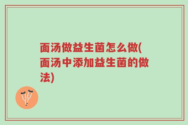 面汤做益生菌怎么做(面汤中添加益生菌的做法)-第1张图片-超越 面汤做益生菌怎么做(面汤中添加益生菌的做法)-第1张图片-超越
