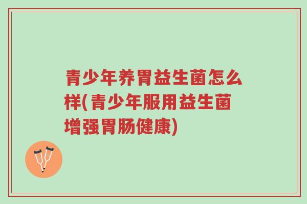 青少年养胃益生菌怎么样(青少年服用益生菌增强胃肠健康)-第1张图片-超越 青少年养胃益生菌怎么样(青少年服用益生菌增强胃肠健康)-第1张图片-超越