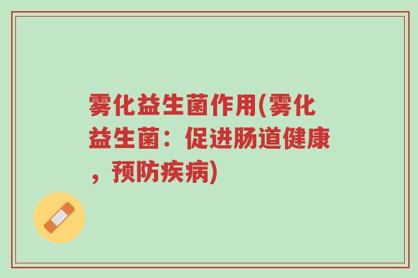 雾化益生菌作用(雾化益生菌:促进肠道健康,预防疾病)-第1张图片-超越 雾化益生菌作用(雾化益生菌:促进肠道健康,预防疾病)-第1张图片-超越