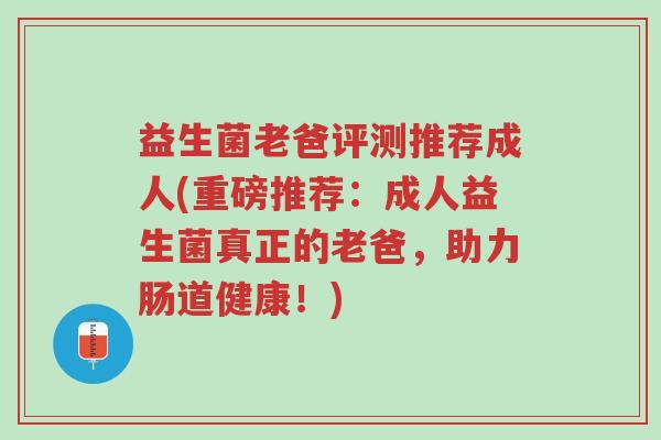 益生菌老爸评测推荐成人(重磅推荐：成人益生菌真正的老爸，助力肠道健康！)-第1张图片-超越