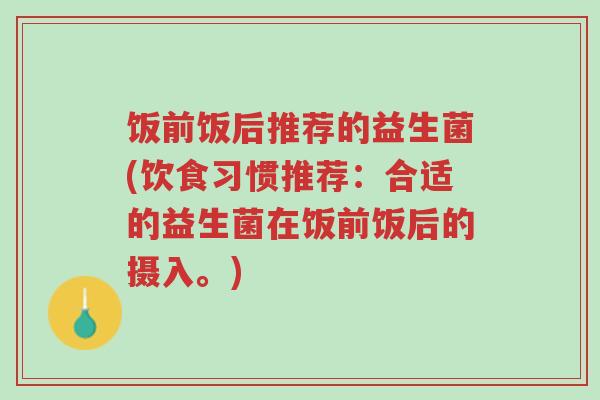 饭前饭后推荐的益生菌(饮食习惯推荐:合适的益生菌在饭前饭后的摄入。)-第1张图片-超越 饭前饭后推荐的益生菌(饮食习惯推荐:合适的益生菌在饭前饭后的摄入。)-第1张图片-超越