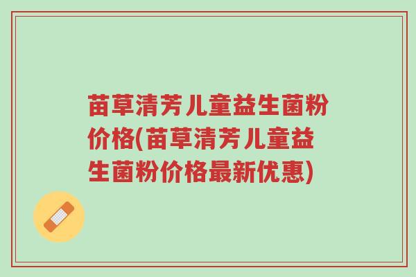 苗草清芳儿童益生菌粉价格(苗草清芳儿童益生菌粉价格最新优惠)-第1张图片-超越 苗草清芳儿童益生菌粉价格(苗草清芳儿童益生菌粉价格最新优惠)-第1张图片-超越