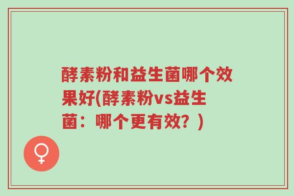 酵素粉和益生菌哪个效果好(酵素粉vs益生菌：哪个更有效？)-第1张图片-超越