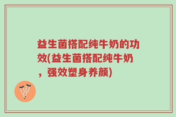 益生菌搭配纯牛奶的功效(益生菌搭配纯牛奶,强效塑身养颜)-第1张图片-超越 益生菌搭配纯牛奶的功效(益生菌搭配纯牛奶,强效塑身养颜)-第1张图片-超越