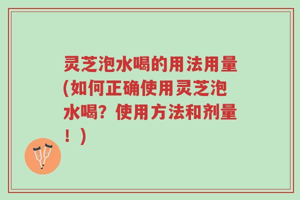 灵芝泡水喝的用法用量(如何正确使用灵芝泡水喝?使用方法和剂量!)-第1张图片-超越 灵芝泡水喝的用法用量(如何正确使用灵芝泡水喝?使用方法和剂量!)-第1张图片-超越