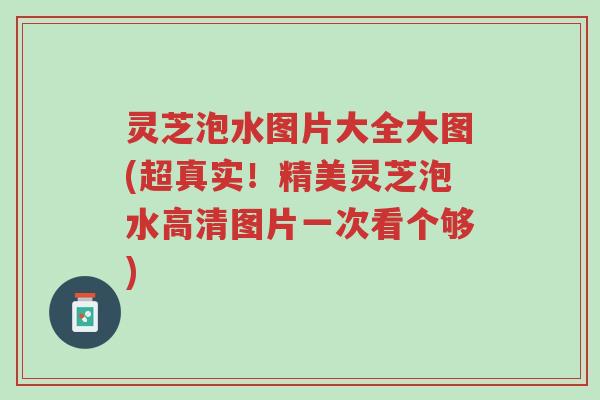 灵芝泡水图片大全大图(超真实!精美灵芝泡水高清图片一次看个够)-第1张图片-超越 灵芝泡水图片大全大图(超真实!精美灵芝泡水高清图片一次看个够)-第1张图片-超越