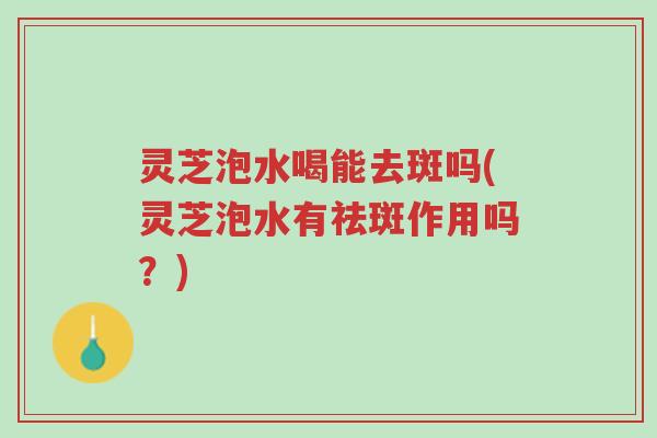 灵芝泡水喝能去斑吗(灵芝泡水有祛斑作用吗？)-第1张图片-超越
