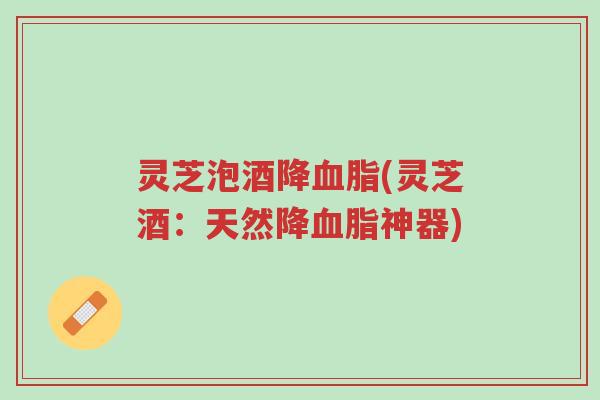灵芝泡酒降血脂(灵芝酒:天然降血脂神器)-第1张图片-超越 灵芝泡酒降血脂(灵芝酒:天然降血脂神器)-第1张图片-超越