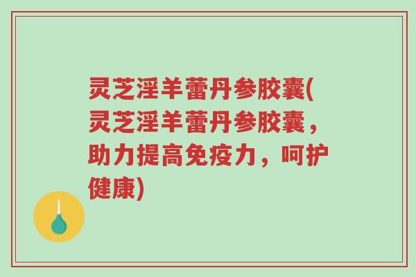 灵芝淫羊蕾丹参胶囊(灵芝淫羊蕾丹参胶囊,助力提高免疫力,呵护健康)-第1张图片-超越 灵芝淫羊蕾丹参胶囊(灵芝淫羊蕾丹参胶囊,助力提高免疫力,呵护健康)-第1张图片-超越