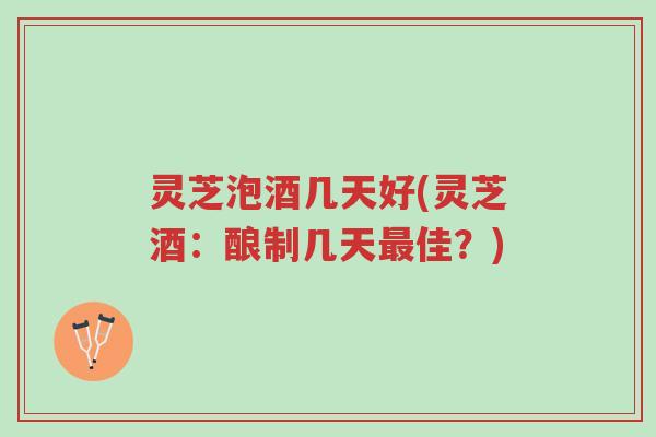 灵芝泡酒几天好(灵芝酒:酿制几天最佳?)-第1张图片-超越 灵芝泡酒几天好(灵芝酒:酿制几天最佳?)-第1张图片-超越